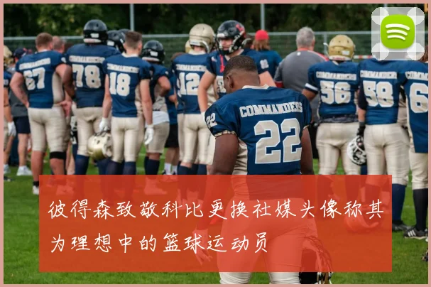 彼得森致敬科比更换社媒头像称其为理想中的篮球运动员