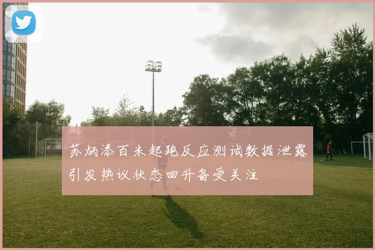 苏炳添百米起跑反应测试数据泄露引发热议状态回升备受关注