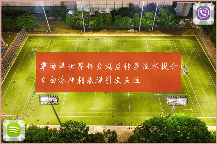 覃海洋世界杯分站后转身技术提升自由泳冲刺表现引发关注