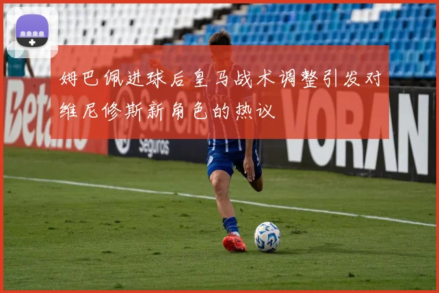 姆巴佩进球后皇马战术调整引发对维尼修斯新角色的热议