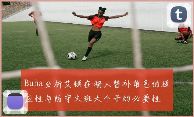 Buha分析艾顿在湖人替补角色的适应性与防守文班大个子的必要性