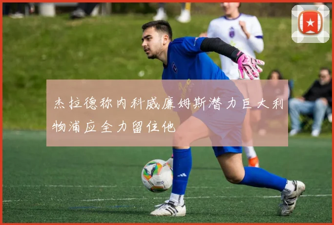 杰拉德称内科威廉姆斯潜力巨大利物浦应全力留住他