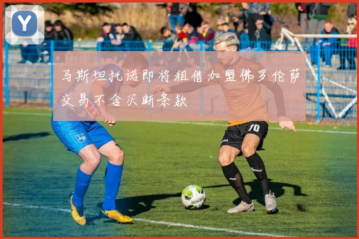 马斯坦托诺即将租借加盟佛罗伦萨交易不含买断条款