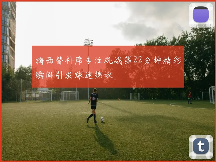 梅西替补席专注观战第22分钟精彩瞬间引发球迷热议